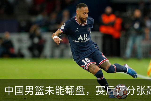 中国男篮未能翻盘，赛后评分张懿赵杰最优，一首发挂零太扎心