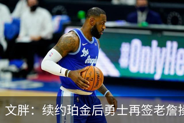 文胖：续约珀金后勇士再签老詹操作空间很有限 不会积极交易浓眉