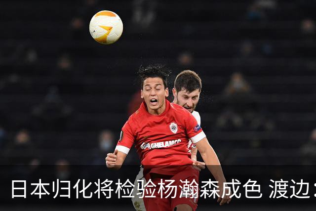 日本归化将检验杨瀚森成色 渡边：有实力击败中国男篮
