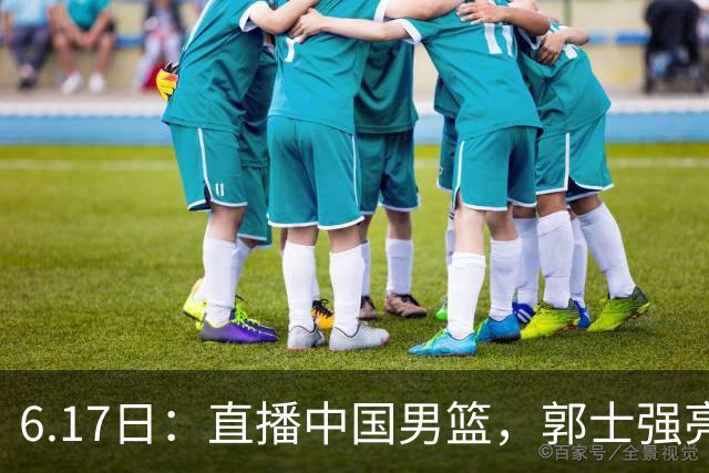 6.17日：直播中国男篮，郭士强亮出终极底牌，杨瀚森胡金秋双塔能否镇住澳大利亚